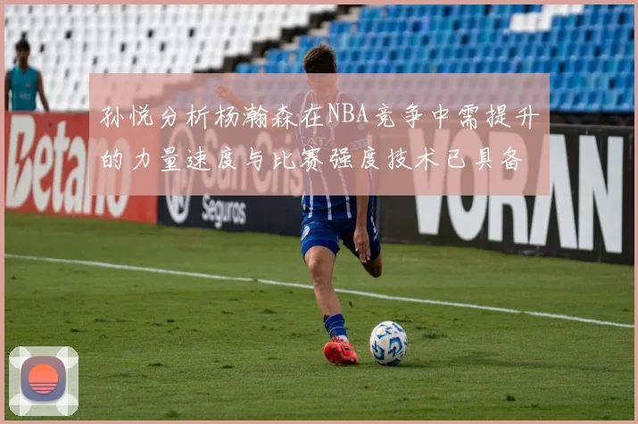 孙悦分析杨瀚森在NBA竞争中需提升的力量速度与比赛强度技术已具备