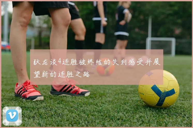 狄龙谈4连胜被终结的失利感受并展望新的连胜之路
