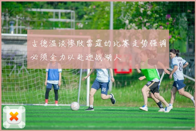 古德温谈惨败雷霆的比赛走势强调必须全力以赴迎战湖人