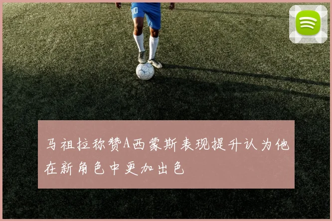 马祖拉称赞A西蒙斯表现提升认为他在新角色中更加出色