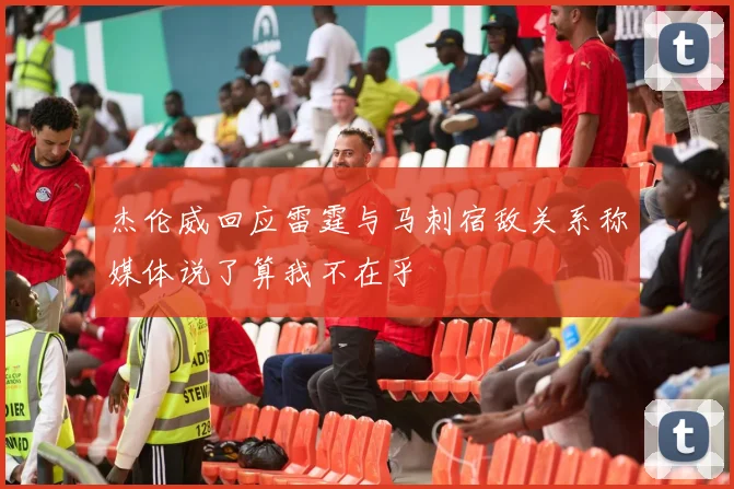 杰伦威回应雷霆与马刺宿敌关系称媒体说了算我不在乎