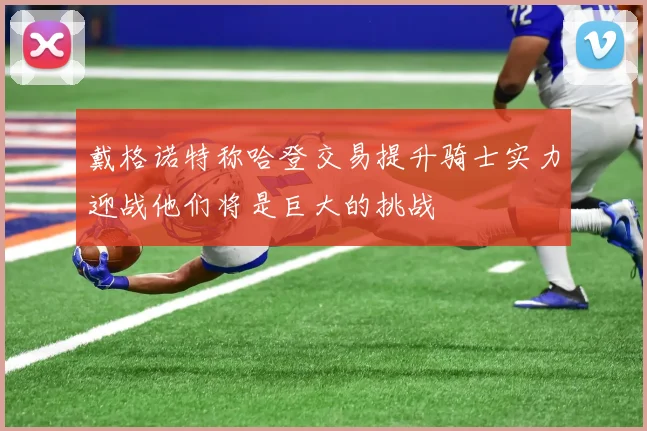 戴格诺特称哈登交易提升骑士实力迎战他们将是巨大的挑战