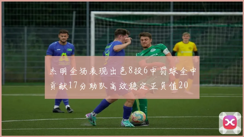 杰明全场表现出色8投6中罚球全中贡献17分助队高效稳定正负值20