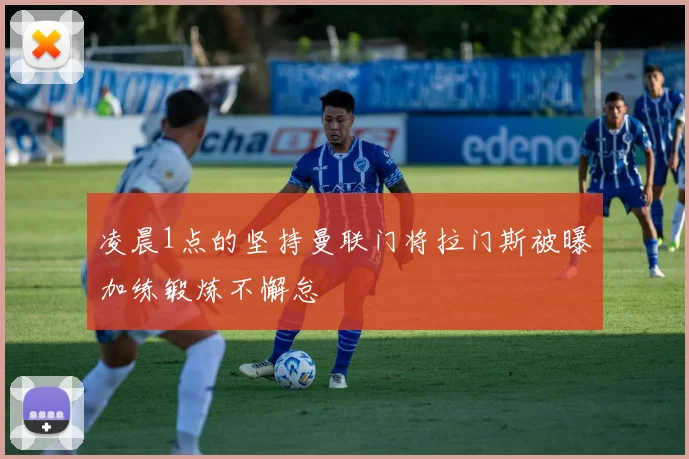 凌晨1点的坚持曼联门将拉门斯被曝加练锻炼不懈怠