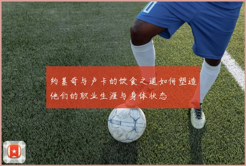 约基奇与卢卡的饮食之道如何塑造他们的职业生涯与身体状态