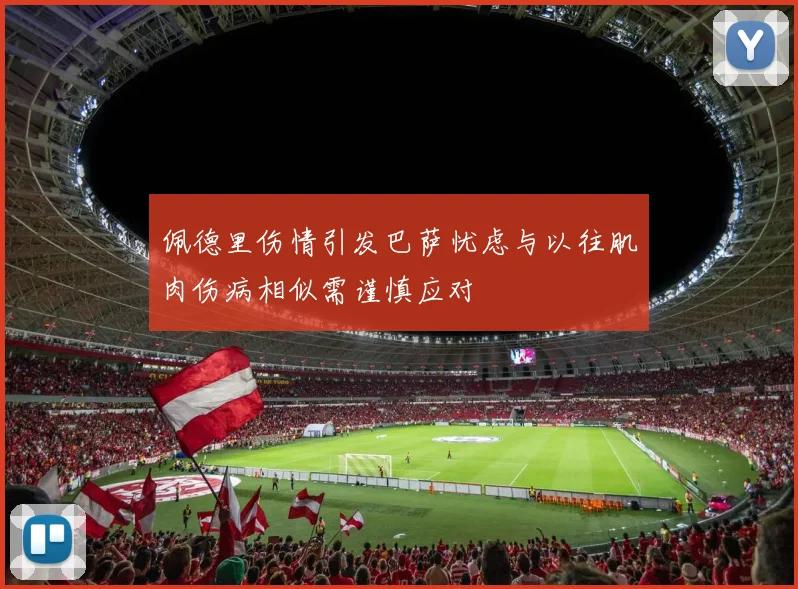 佩德里伤情引发巴萨忧虑与以往肌肉伤病相似需谨慎应对