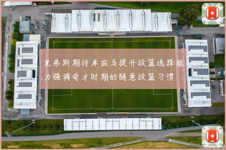 里弗斯期待库兹马提升投篮选择能力强调奇才时期的随意投篮习惯