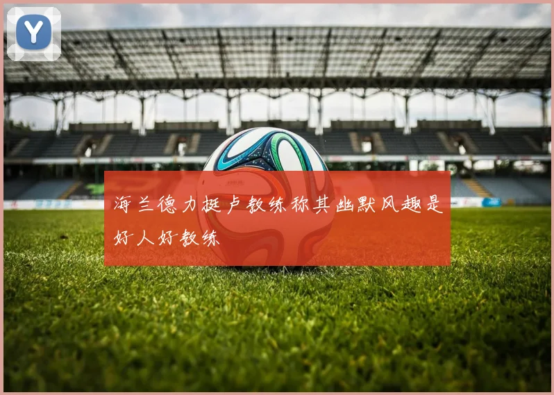 海兰德力挺卢教练称其幽默风趣是好人好教练