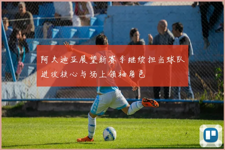 阿夫迪亚展望新赛季继续担当球队进攻核心与场上领袖角色