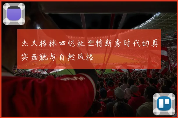 杰夫格林回忆杜兰特新秀时代的真实面貌与自然风格