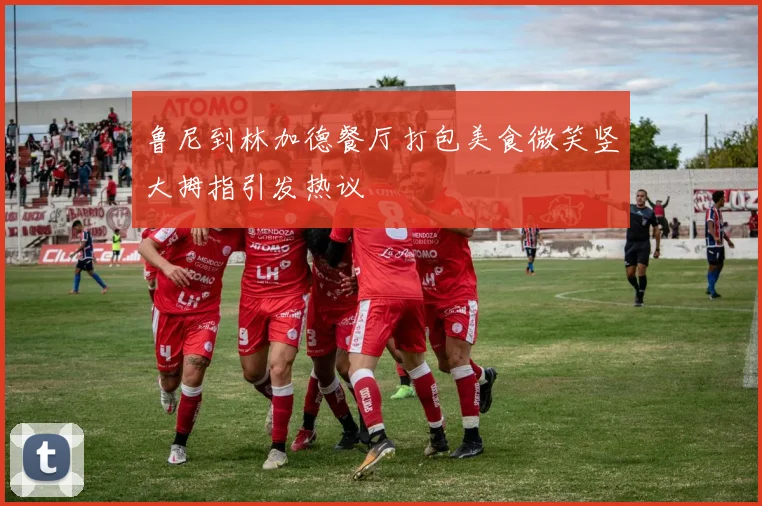 鲁尼到林加德餐厅打包美食微笑竖大拇指引发热议