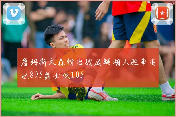 詹姆斯文森特出战成疑湖人胜率高达895爵士仅105