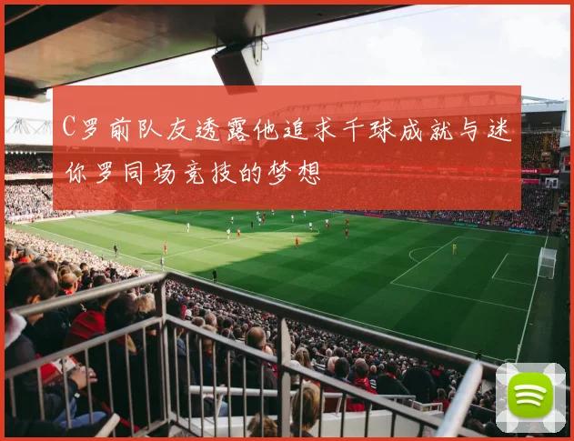 C罗前队友透露他追求千球成就与迷你罗同场竞技的梦想