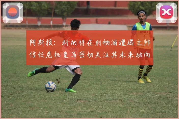 阿斯报：科纳特在利物浦遭遇主帅信任危机皇马密切关注其未来动向