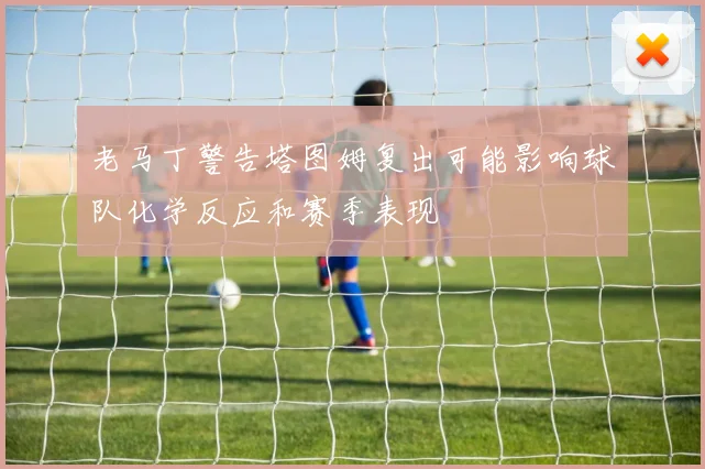 老马丁警告塔图姆复出可能影响球队化学反应和赛季表现