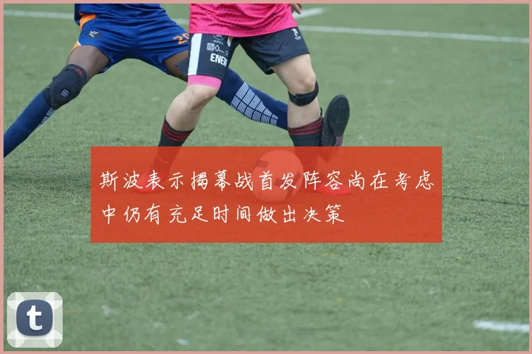 斯波表示揭幕战首发阵容尚在考虑中仍有充足时间做出决策