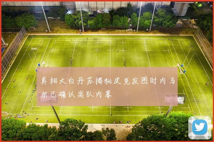 真相大白丹苏揭秘皮克发图时内马尔已确认离队内幕