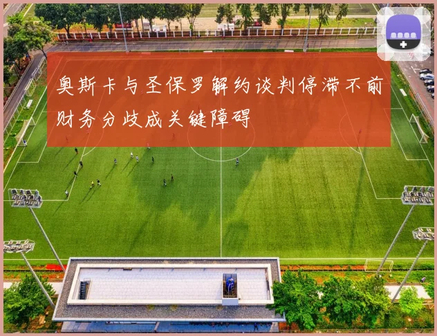 奥斯卡与圣保罗解约谈判停滞不前财务分歧成关键障碍
