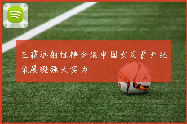 王霜远射惊艳全场中国女足首开纪录展现强大实力