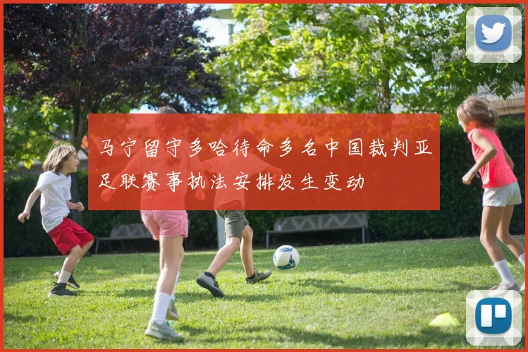 马宁留守多哈待命多名中国裁判亚足联赛事执法安排发生变动
