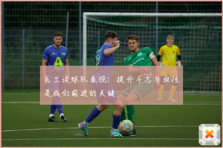 瓦兰谈球队表现：提升斗志与血性是我们前进的关键