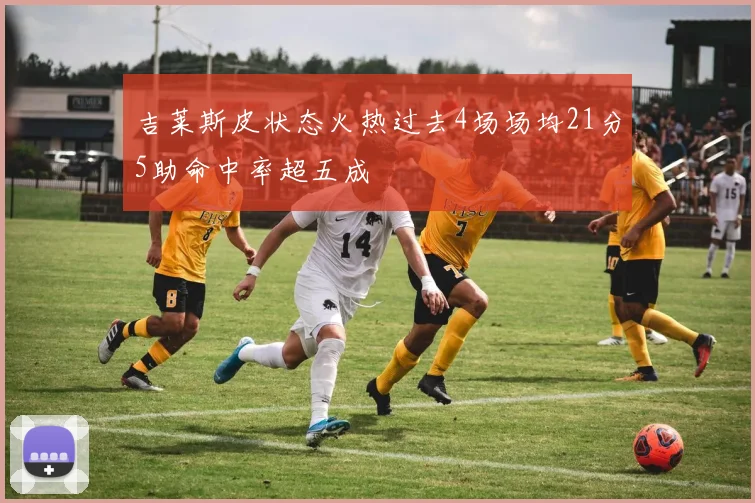 吉莱斯皮状态火热过去4场场均21分5助命中率超五成