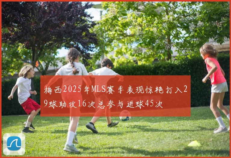 梅西2025年MLS赛季表现惊艳打入29球助攻16次总参与进球45次