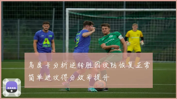乌度卡分析逆转胜因攻防恢复正常简单进攻得分效率提升