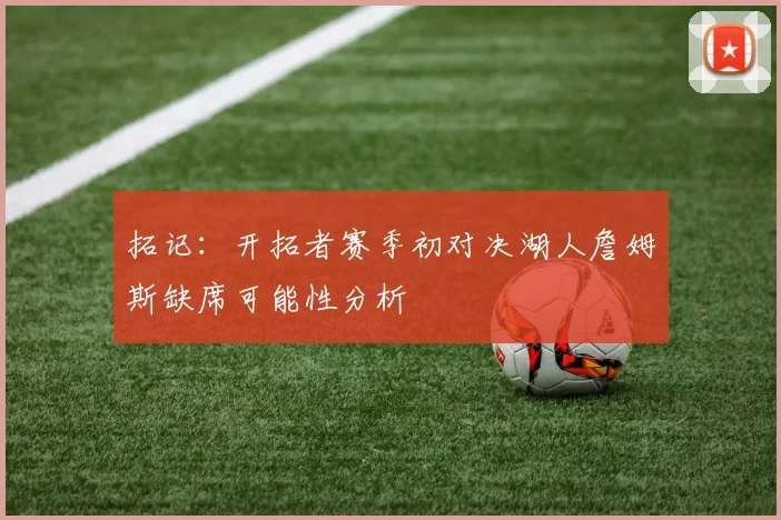 拓记：开拓者赛季初对决湖人詹姆斯缺席可能性分析