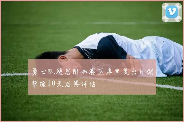 勇士队稳居附加赛区库里复出计划暂缓10天后再评估
