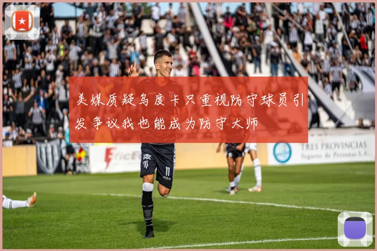 美媒质疑乌度卡只重视防守球员引发争议我也能成为防守大师
